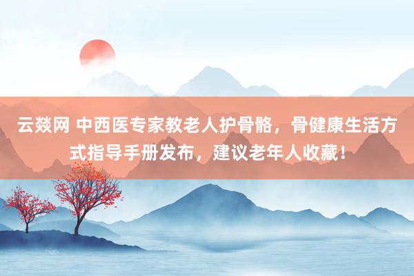 云燚网 中西医专家教老人护骨骼，骨健康生活方式指导手册发布，建议老年人收藏！