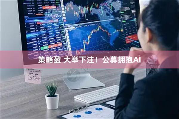 策略盈 大举下注！公募拥抱AI