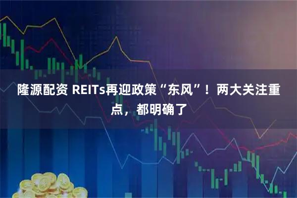 隆源配资 REITs再迎政策“东风”！两大关注重点，都明确了