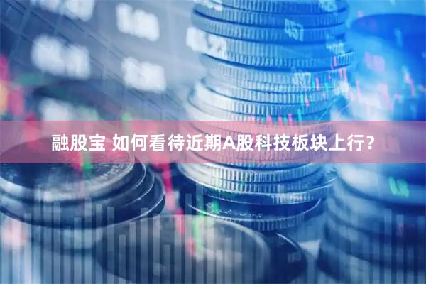 融股宝 如何看待近期A股科技板块上行？