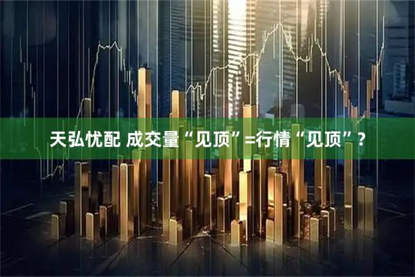 天弘忧配 成交量“见顶”=行情“见顶”？