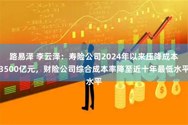 路易泽 李云泽：寿险公司2024年以来压降成本3500亿元，财险公司综合成本率降至近十年最低水平