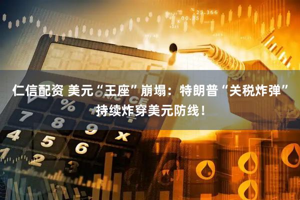 仁信配资 美元“王座”崩塌：特朗普“关税炸弹”持续炸穿美元防线！