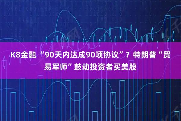 K8金融 “90天内达成90项协议”？特朗普“贸易军师”鼓动投资者买美股
