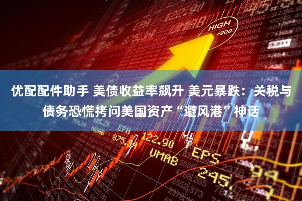 优配配件助手 美债收益率飙升 美元暴跌：关税与债务恐慌拷问美国资产“避风港”神话