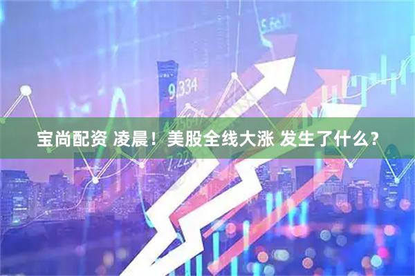 宝尚配资 凌晨！美股全线大涨 发生了什么？