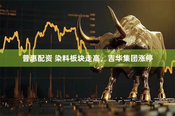 普惠配资 染料板块走高，吉华集团涨停