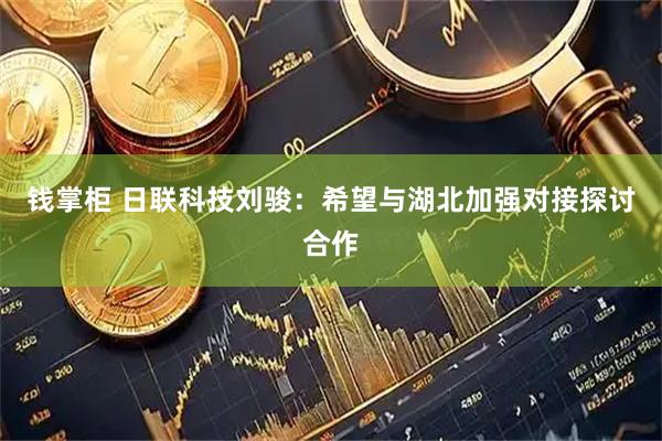 钱掌柜 日联科技刘骏：希望与湖北加强对接探讨合作