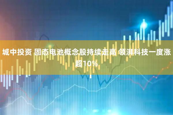 城中投资 固态电池概念股持续走高 领湃科技一度涨超10%