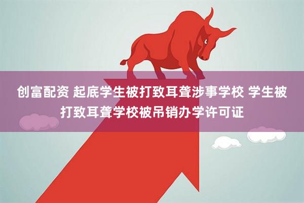 创富配资 起底学生被打致耳聋涉事学校 学生被打致耳聋学校被吊销办学许可证