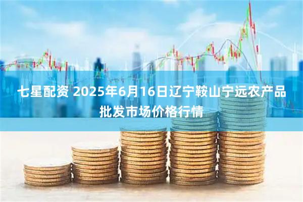 七星配资 2025年6月16日辽宁鞍山宁远农产品批发市场价格行情