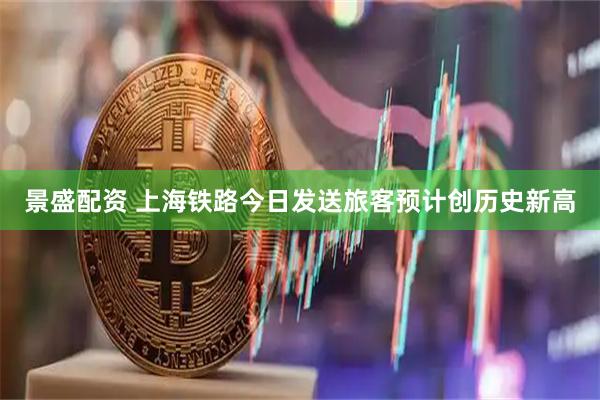 景盛配资 上海铁路今日发送旅客预计创历史新高