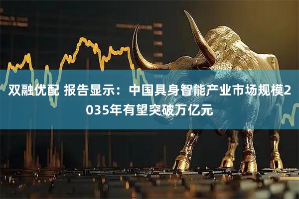 双融优配 报告显示：中国具身智能产业市场规模2035年有望突破万亿元