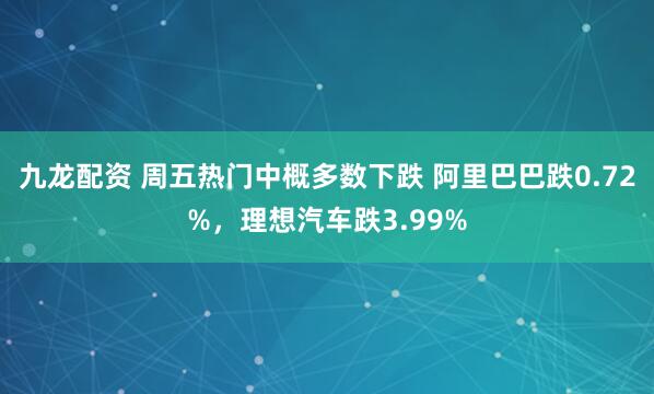 九龙配资 周五热门中概多数下跌 阿里巴巴跌0.72%，理想汽车跌3.99%