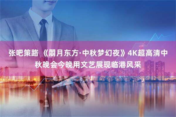 张吧策路 《朤月东方·中秋梦幻夜》4K超高清中秋晚会今晚用文艺展现临港风采