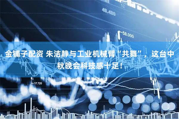 金铺子配资 朱洁静与工业机械臂“共舞”，这台中秋晚会科技感十足！