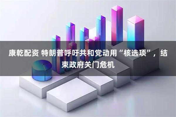 康乾配资 特朗普呼吁共和党动用“核选项”，结束政府关门危机