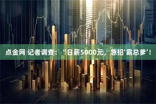 点金网 记者调查：“日薪5000元，急招‘霸总爹’！