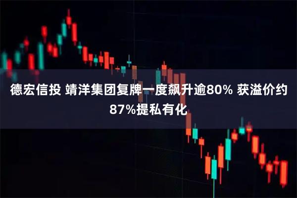 德宏信投 靖洋集团复牌一度飙升逾80% 获溢价约87%提私有化