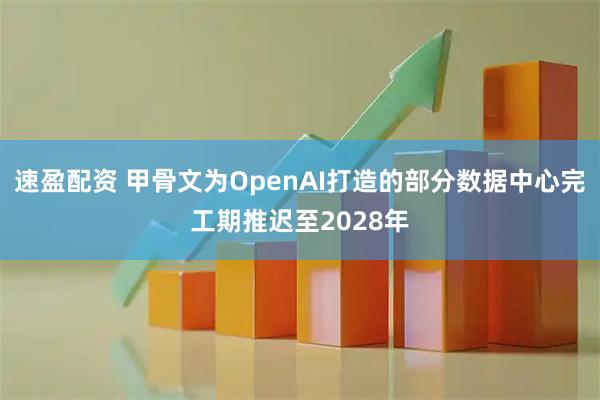 速盈配资 甲骨文为OpenAI打造的部分数据中心完工期推迟至2028年