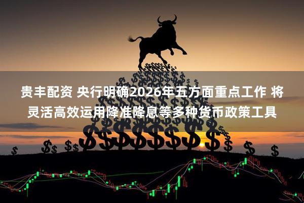 贵丰配资 央行明确2026年五方面重点工作 将灵活高效运用降准降息等多种货币政策工具