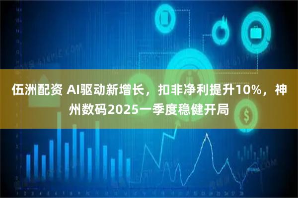伍洲配资 AI驱动新增长，扣非净利提升10%，神州数码2025一季度稳健开局