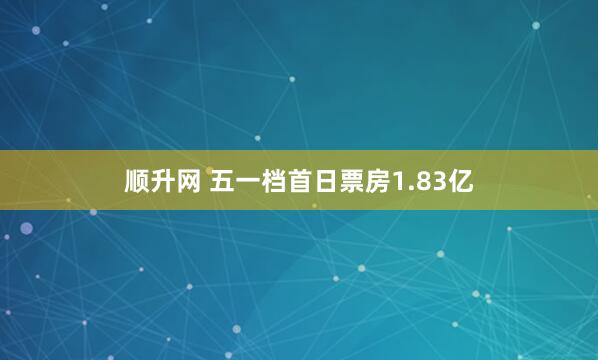 顺升网 五一档首日票房1.83亿