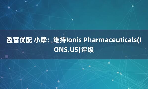 盈富优配 小摩：维持Ionis Pharmaceuticals(IONS.US)评级