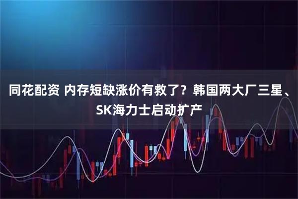 同花配资 内存短缺涨价有救了?韩国两大厂三星、SK海力士启动扩产