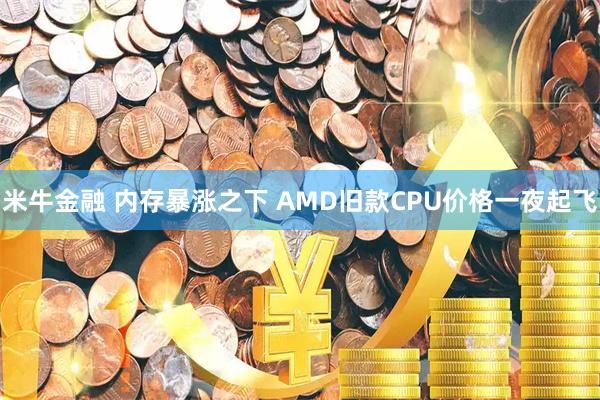 米牛金融 内存暴涨之下 AMD旧款CPU价格一夜起飞
