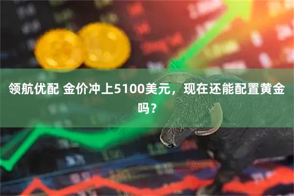 领航优配 金价冲上5100美元，现在还能配置黄金吗？