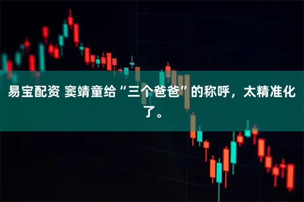 易宝配资 窦靖童给“三个爸爸”的称呼,太精准化了。