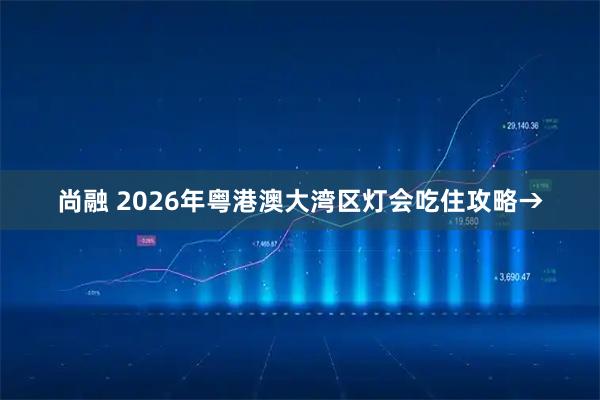 尚融 2026年粤港澳大湾区灯会吃住攻略→