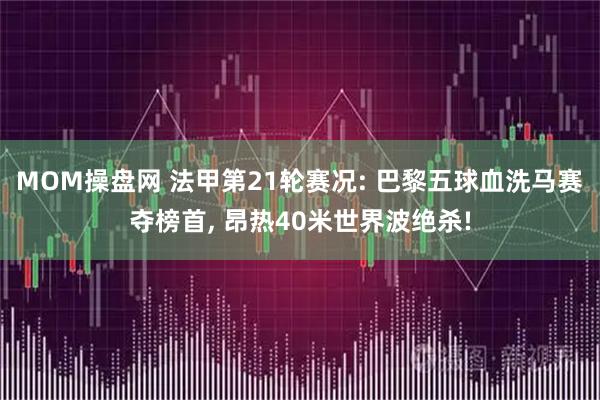 MOM操盘网 法甲第21轮赛况: 巴黎五球血洗马赛夺榜首, 昂热40米世界波绝杀!