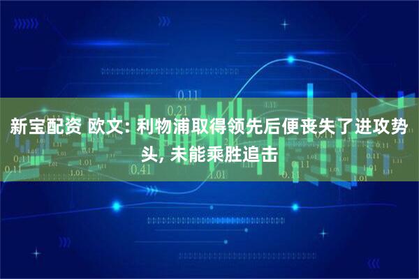 新宝配资 欧文: 利物浦取得领先后便丧失了进攻势头, 未能乘胜追击