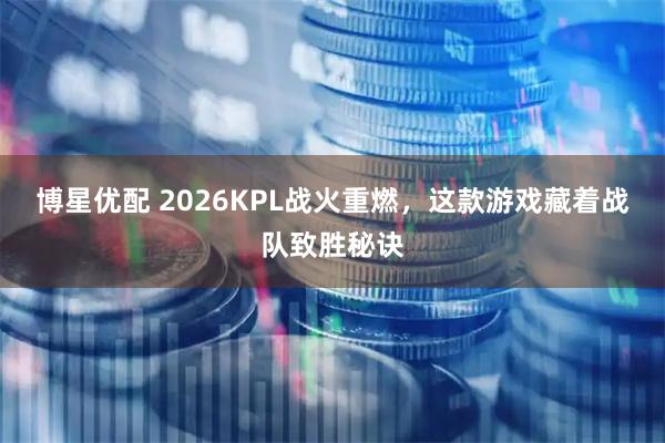 博星优配 2026KPL战火重燃，这款游戏藏着战队致胜秘诀
