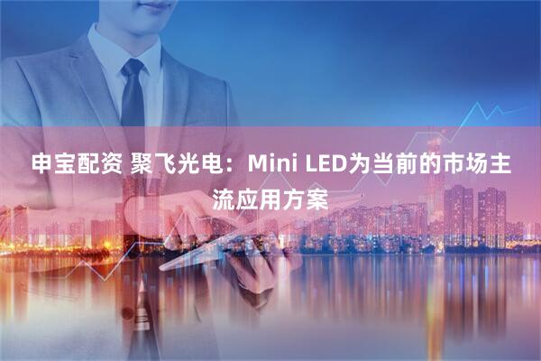 申宝配资 聚飞光电：Mini LED为当前的市场主流应用方案