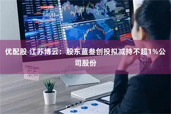 优配股 江苏博云:股东蓝叁创投拟减持不超1%公司股份