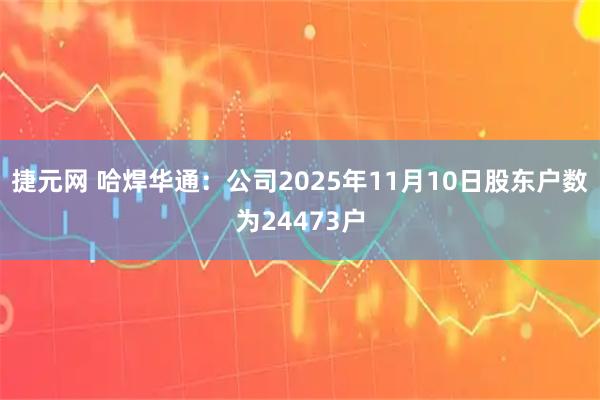 捷元网 哈焊华通：公司2025年11月10日股东户数为24473户