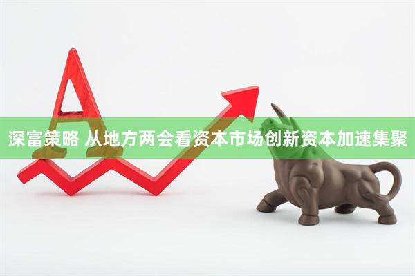 深富策略 从地方两会看资本市场创新资本加速集聚