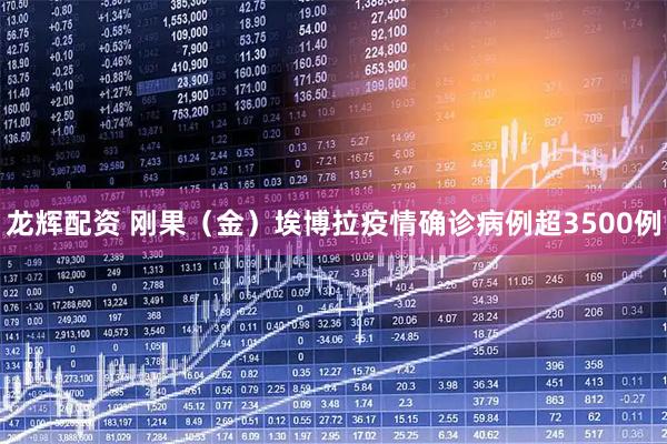龙辉配资 刚果（金）埃博拉疫情确诊病例超3500例