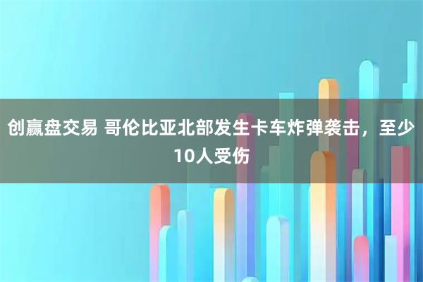 创赢盘交易 哥伦比亚北部发生卡车炸弹袭击，至少10人受伤